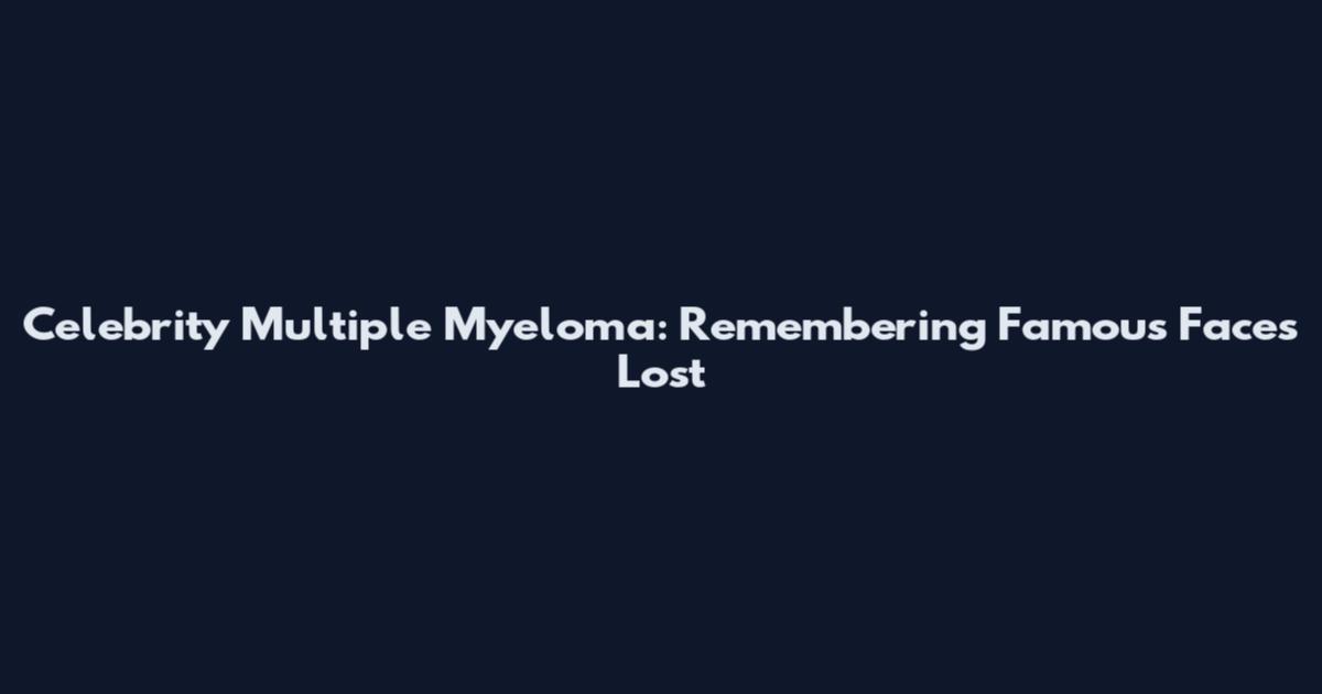 Celebrity Multiple Myeloma: Remembering Famous Faces Lost
