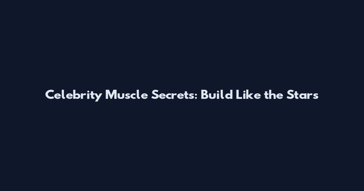 Celebrity Muscle Secrets: Build Like the Stars