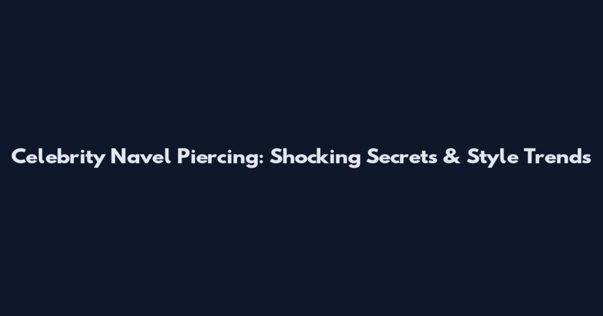 Celebrity Navel Piercing: Shocking Secrets & Style Trends