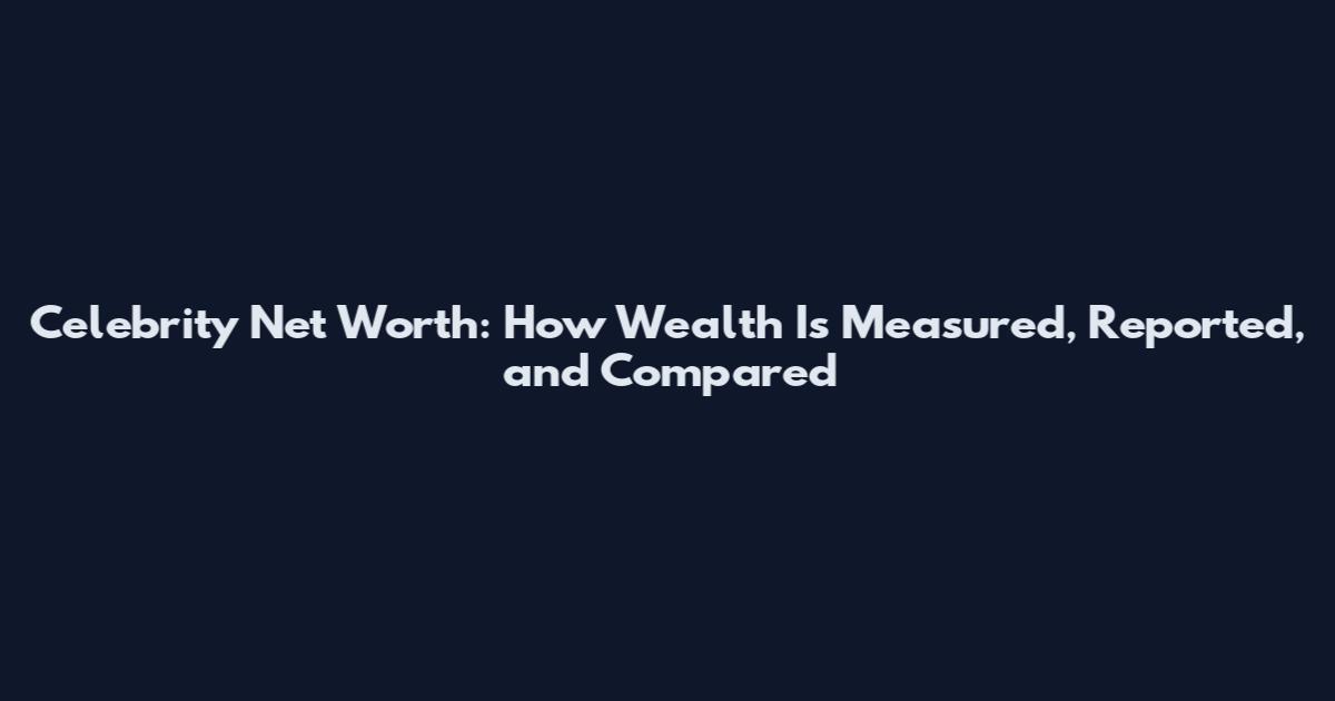 Celebrity Net Worth: How Wealth Is Measured, Reported, and Compared