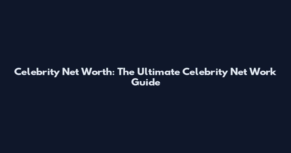 Celebrity Net Worth: The Ultimate Celebrity Net Work Guide