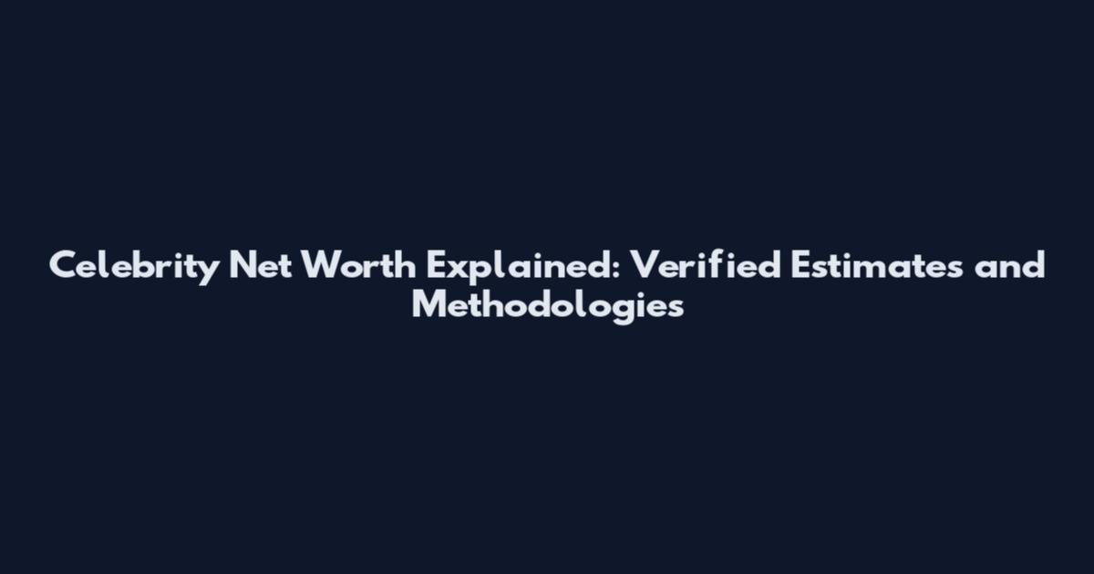 Celebrity Net Worth Explained: Verified Estimates and Methodologies
