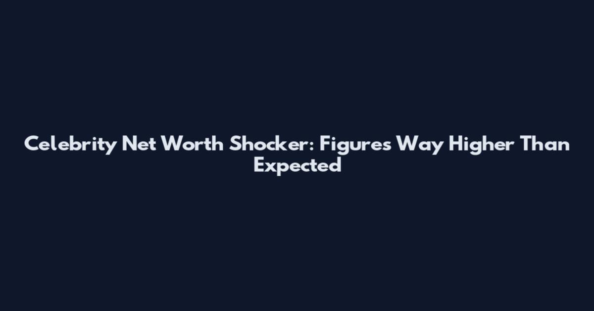Celebrity Net Worth Shocker: Figures Way Higher Than Expected