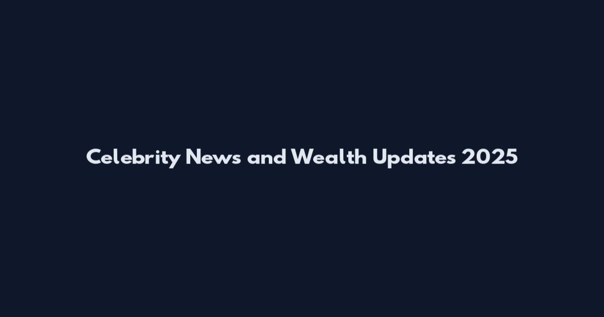 Celebrity News and Wealth Updates 2025