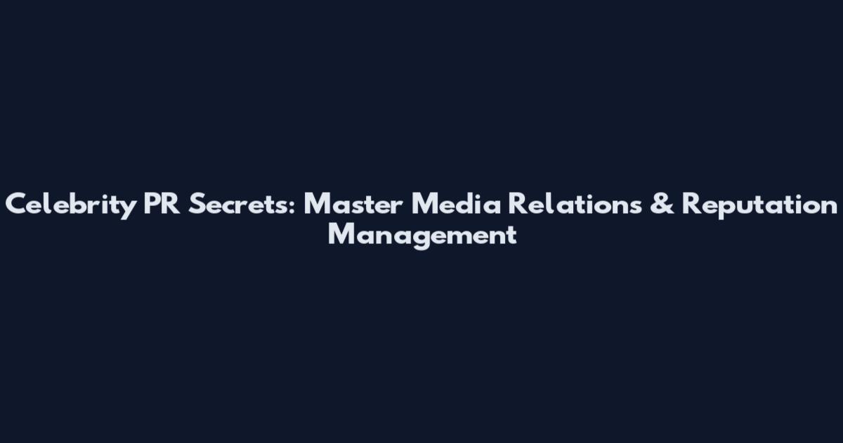 Celebrity PR Secrets: Master Media Relations & Reputation Management