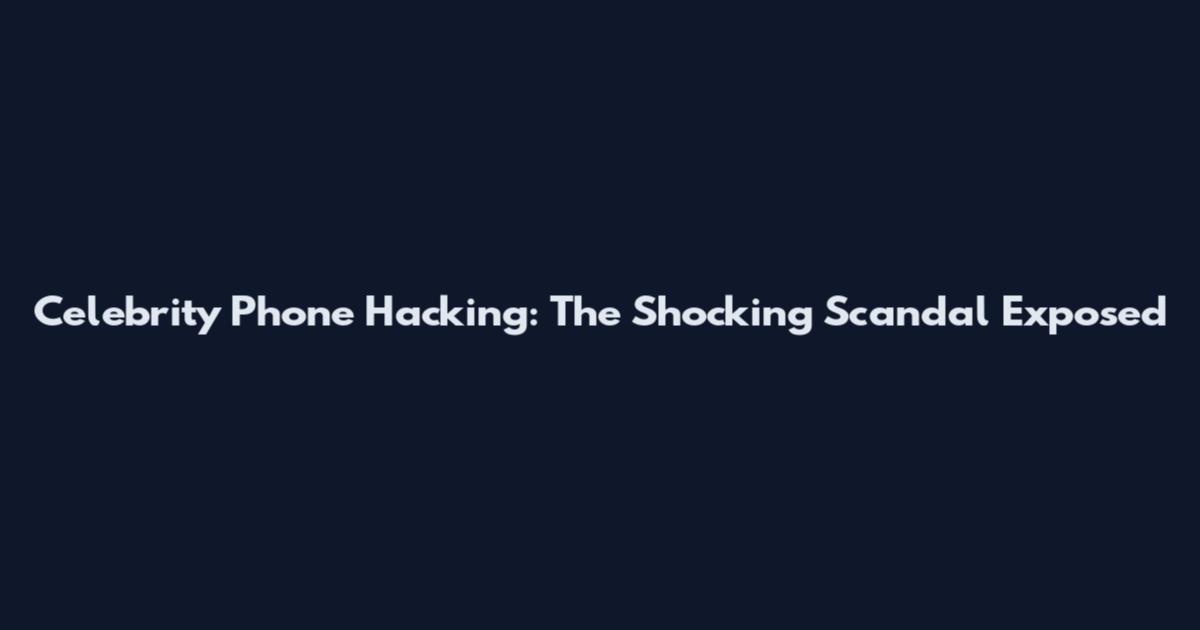 Celebrity Phone Hacking: The Shocking Scandal Exposed