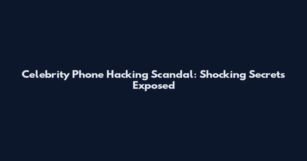 Celebrity Phone Hacking Scandal: Shocking Secrets Exposed