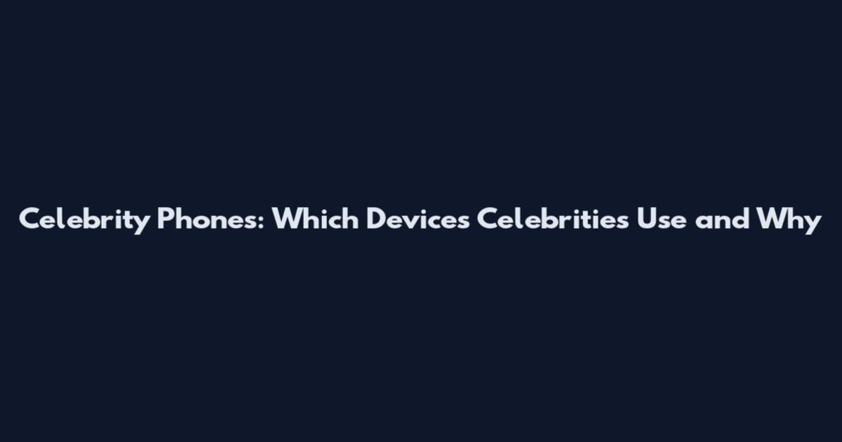 Celebrity Phones: Which Devices Celebrities Use and Why