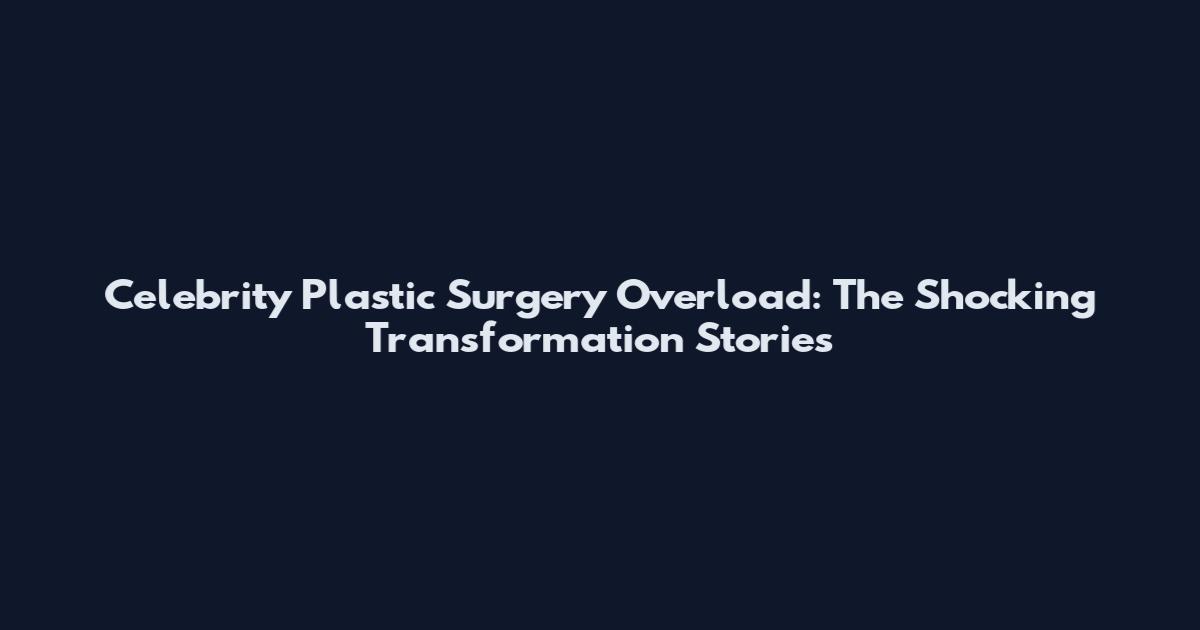 Celebrity Plastic Surgery Overload: The Shocking Transformation Stories