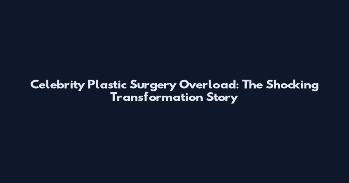 Celebrity Plastic Surgery Overload: The Shocking Transformation Story