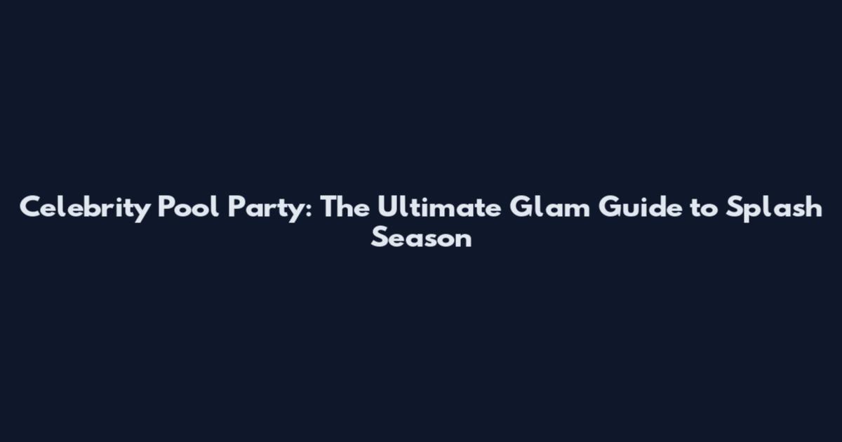 Celebrity Pool Party: The Ultimate Glam Guide to Splash Season