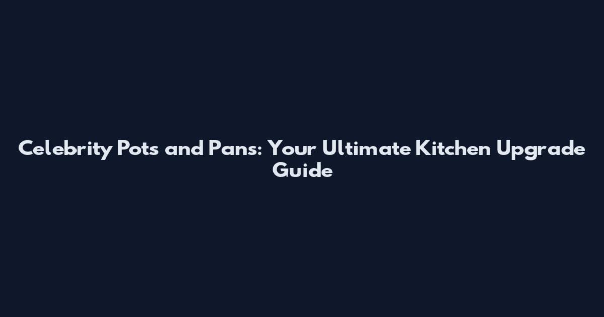 Celebrity Pots and Pans: Your Ultimate Kitchen Upgrade Guide