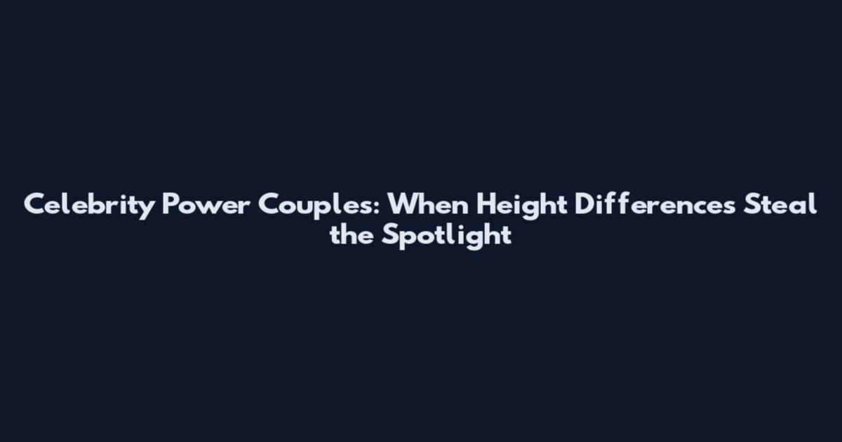 Celebrity Power Couples: When Height Differences Steal the Spotlight