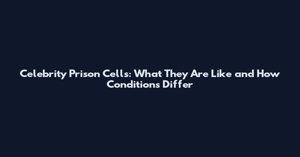 Celebrity Prison Cells: What They Are Like and How Conditions Differ