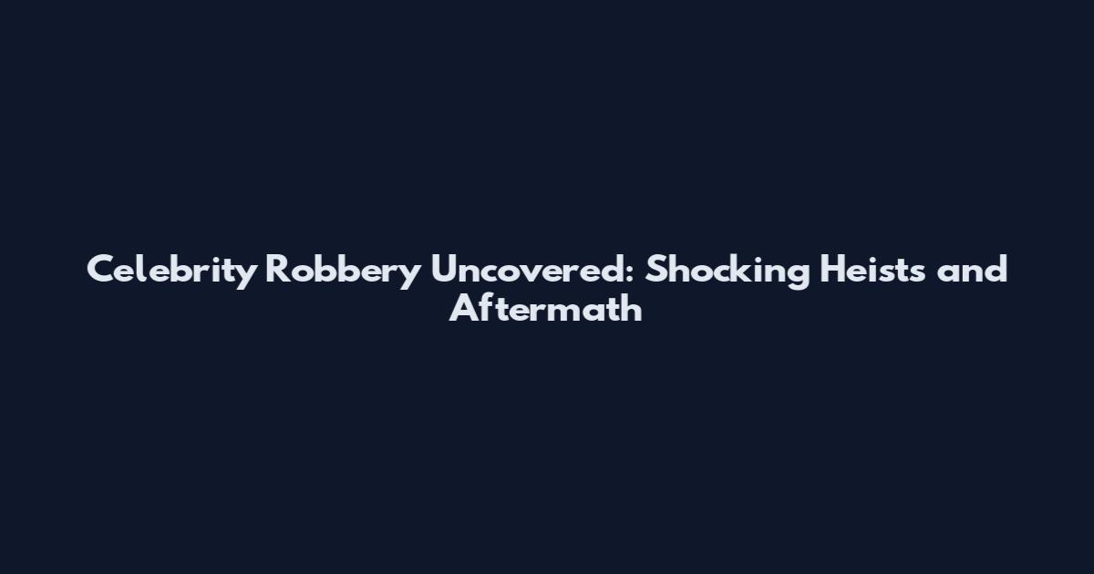 Celebrity Robbery Uncovered: Shocking Heists and Aftermath