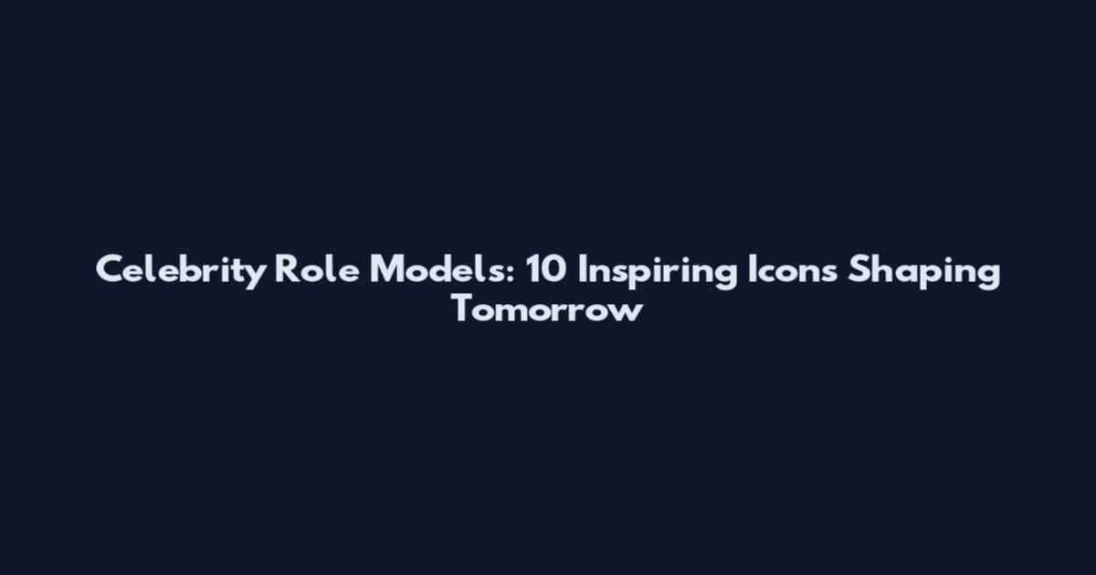 Celebrity Role Models: 10 Inspiring Icons Shaping Tomorrow