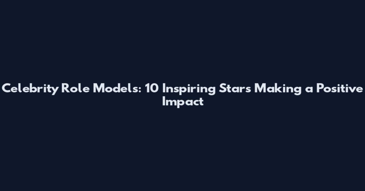 Celebrity Role Models: 10 Inspiring Stars Making a Positive Impact