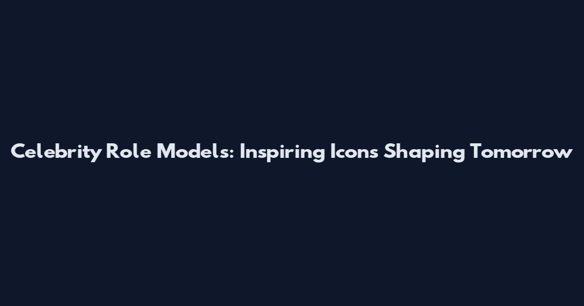 Celebrity Role Models: Inspiring Icons Shaping Tomorrow
