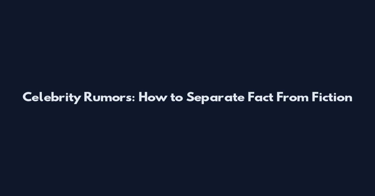 Celebrity Rumors: How to Separate Fact From Fiction