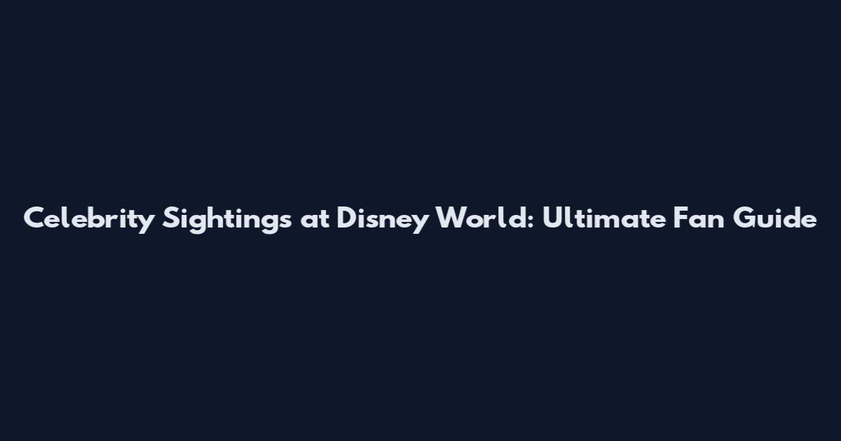 Celebrity Sightings at Disney World: Ultimate Fan Guide
