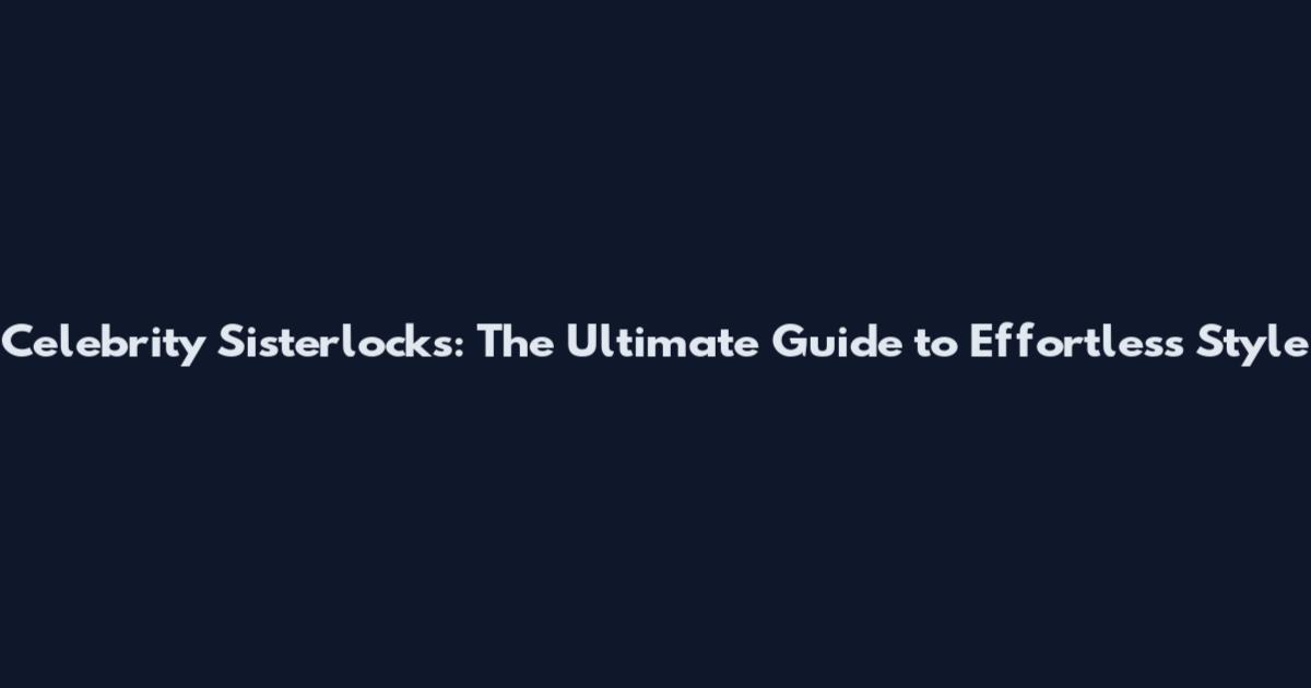 Celebrity Sisterlocks: The Ultimate Guide to Effortless Style