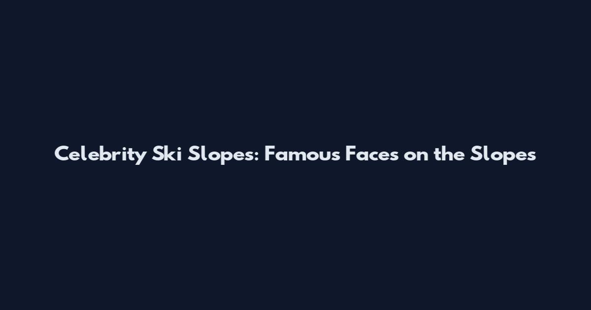 Celebrity Ski Slopes: Famous Faces on the Slopes