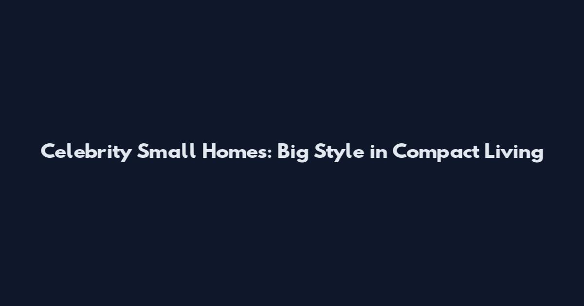 Celebrity Small Homes: Big Style in Compact Living