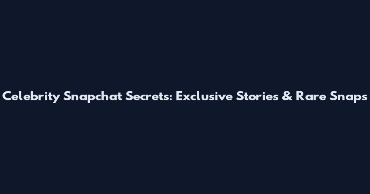 Celebrity Snapchat Secrets: Exclusive Stories & Rare Snaps