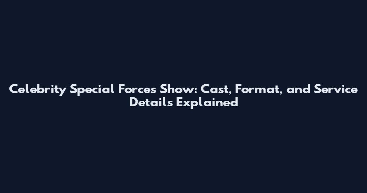 Celebrity Special Forces Show: Cast, Format, and Service Details Explained