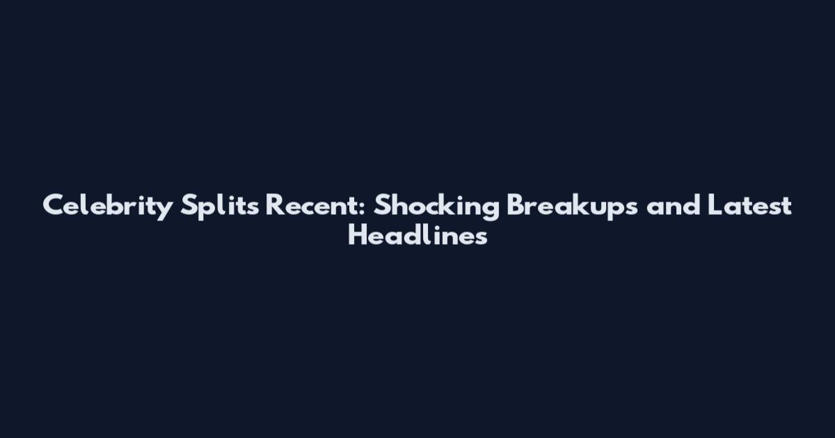 Celebrity Splits Recent: Shocking Breakups and Latest Headlines