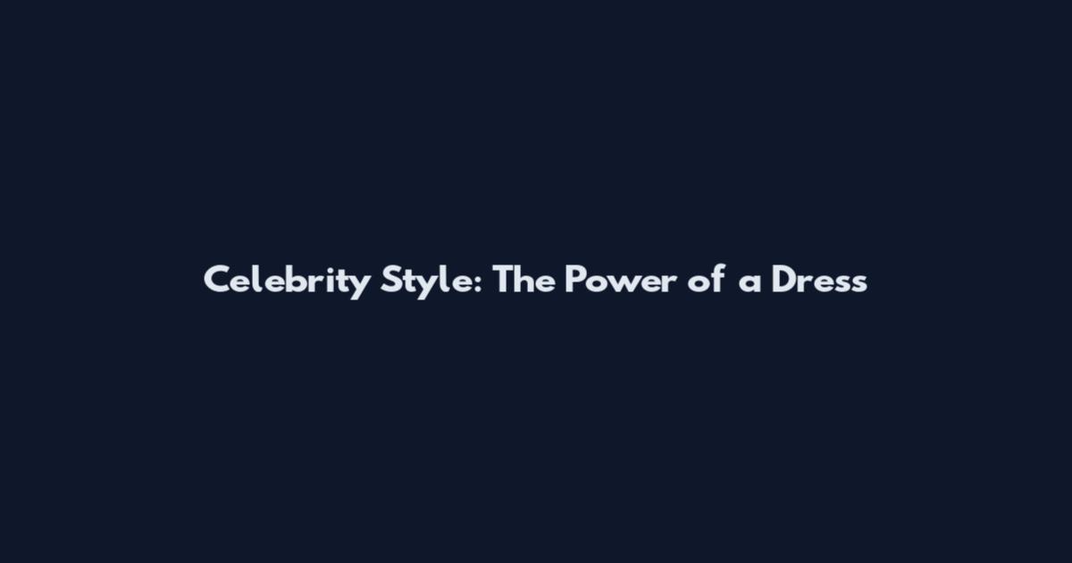 Celebrity Style: The Power of a Dress