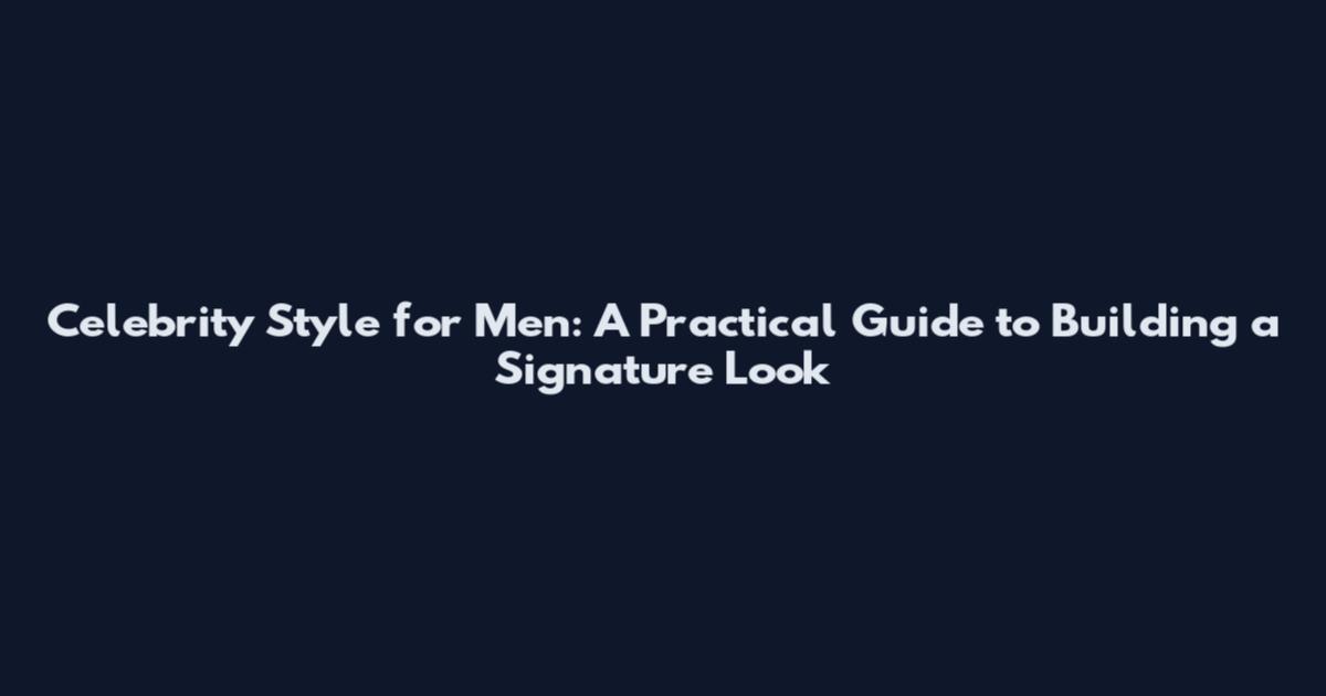 Celebrity Style for Men: A Practical Guide to Building a Signature Look