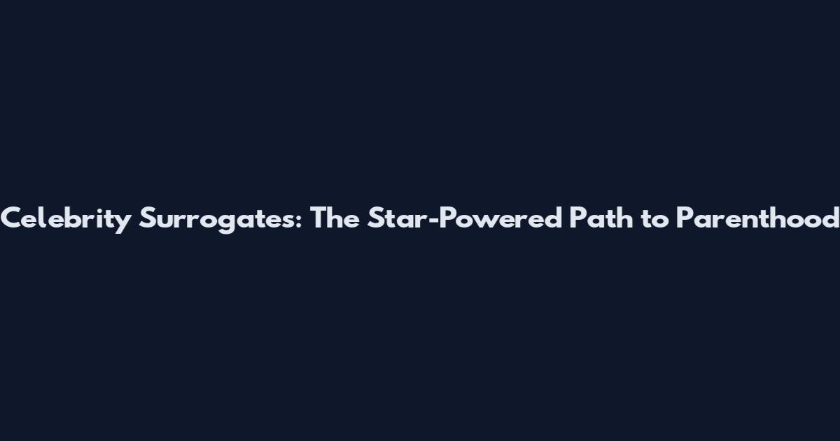 Celebrity Surrogates: The Star-Powered Path to Parenthood