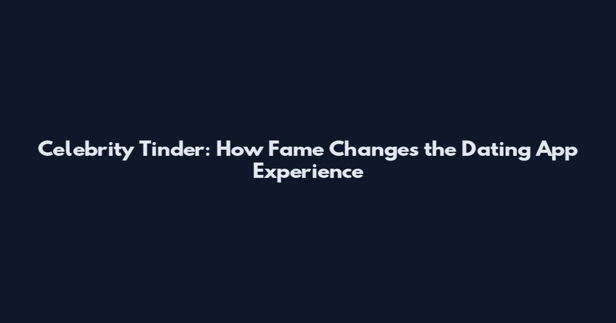 Celebrity Tinder: How Fame Changes the Dating App Experience