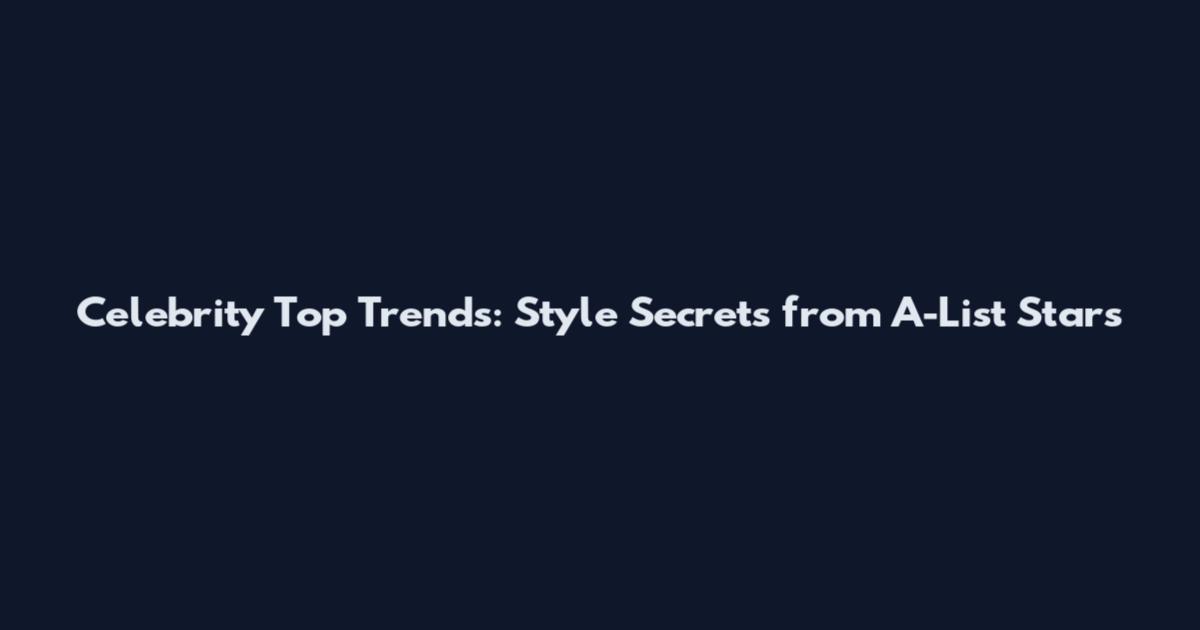 Celebrity Top Trends: Style Secrets from A-List Stars