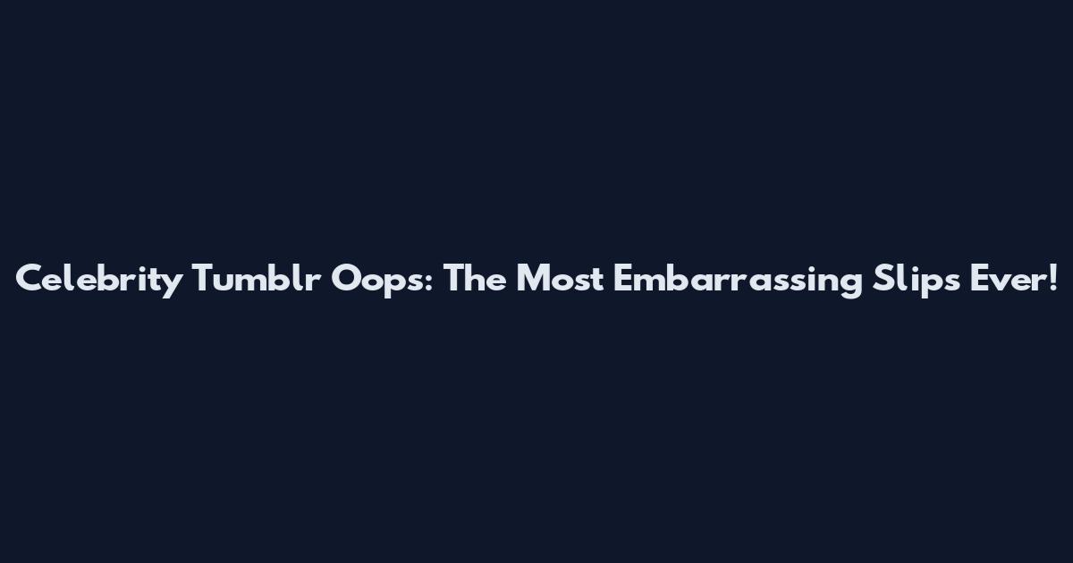 Celebrity Tumblr Oops: The Most Embarrassing Slips Ever!