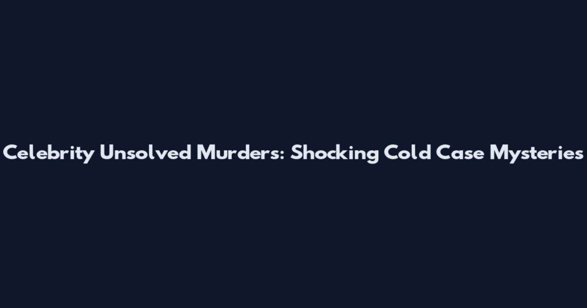 Celebrity Unsolved Murders: Shocking Cold Case Mysteries