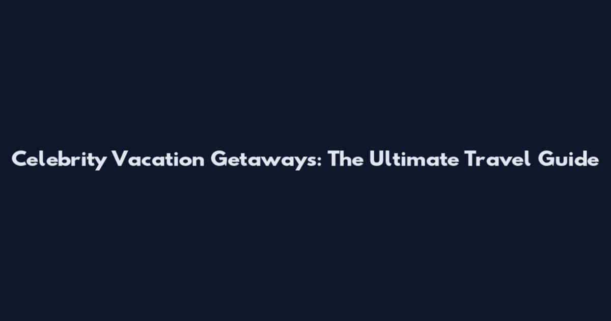Celebrity Vacation Getaways: The Ultimate Travel Guide