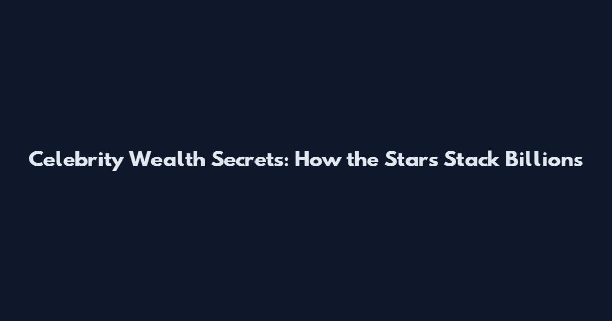 Celebrity Wealth Secrets: How the Stars Stack Billions