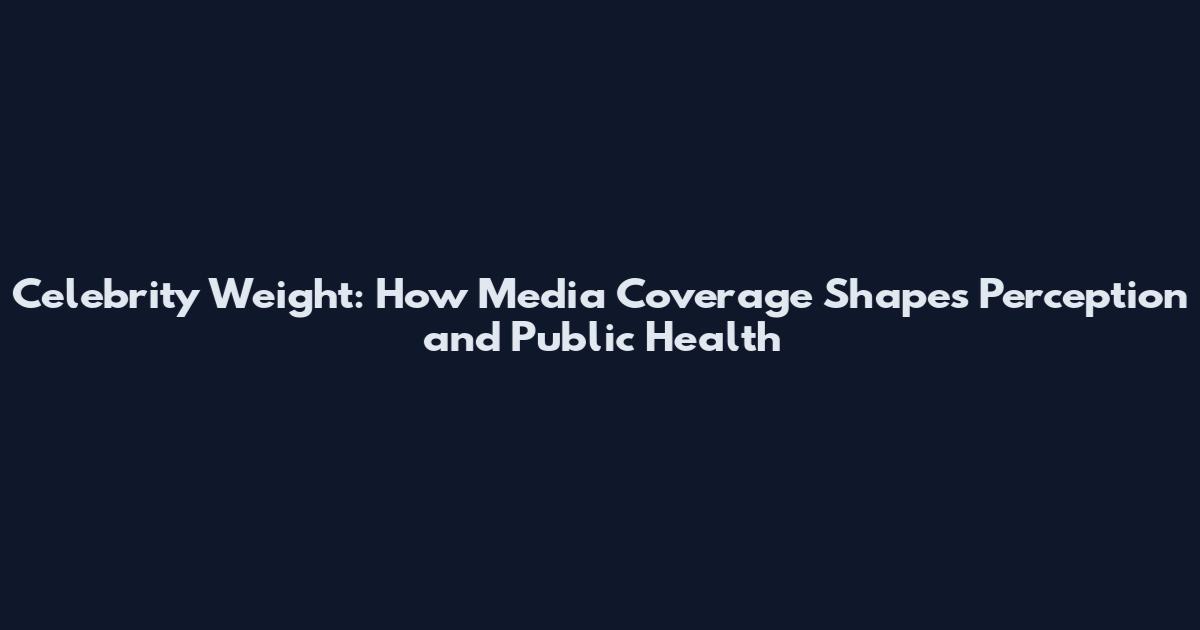 Celebrity Weight: How Media Coverage Shapes Perception and Public Health