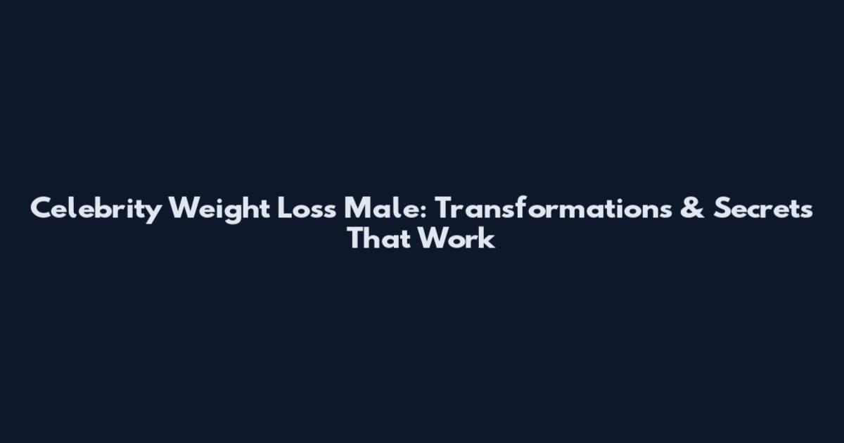 Celebrity Weight Loss Male: Transformations & Secrets That Work