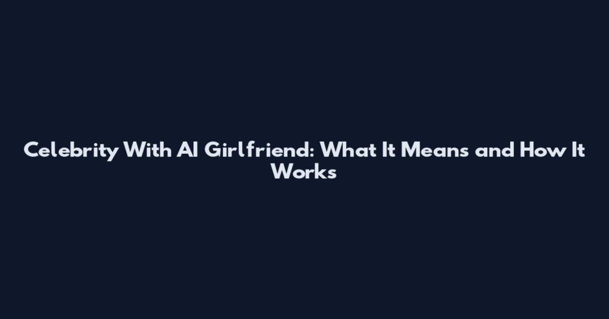 Celebrity With AI Girlfriend: What It Means and How It Works