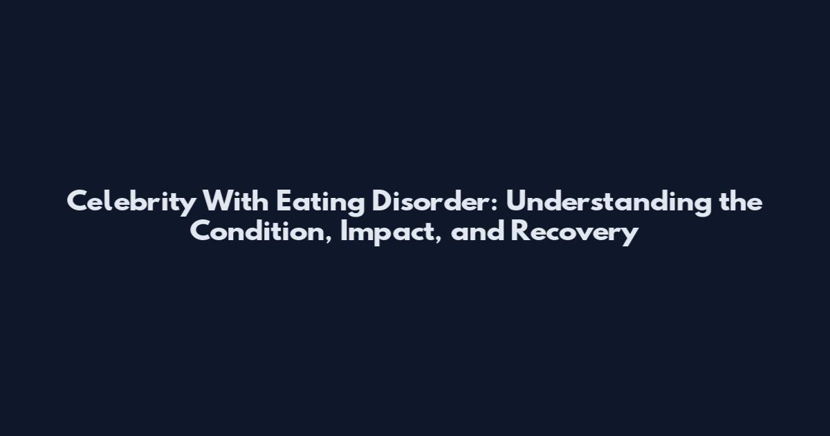Celebrity With Eating Disorder: Understanding the Condition, Impact, and Recovery