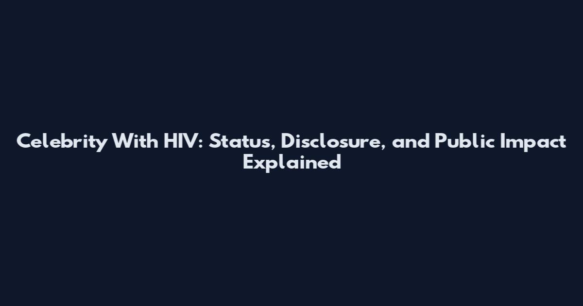 Celebrity With HIV: Status, Disclosure, and Public Impact Explained