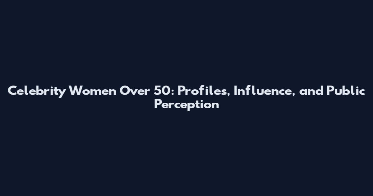 Celebrity Women Over 50: Profiles, Influence, and Public Perception