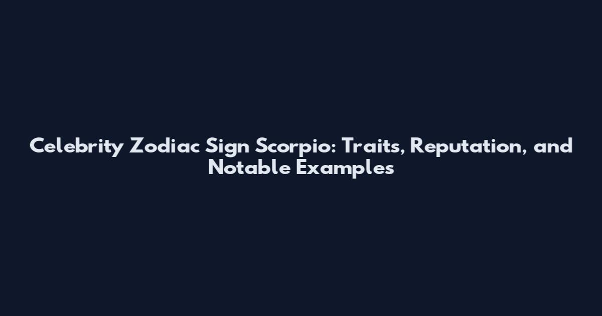 Celebrity Zodiac Sign Scorpio: Traits, Reputation, and Notable Examples