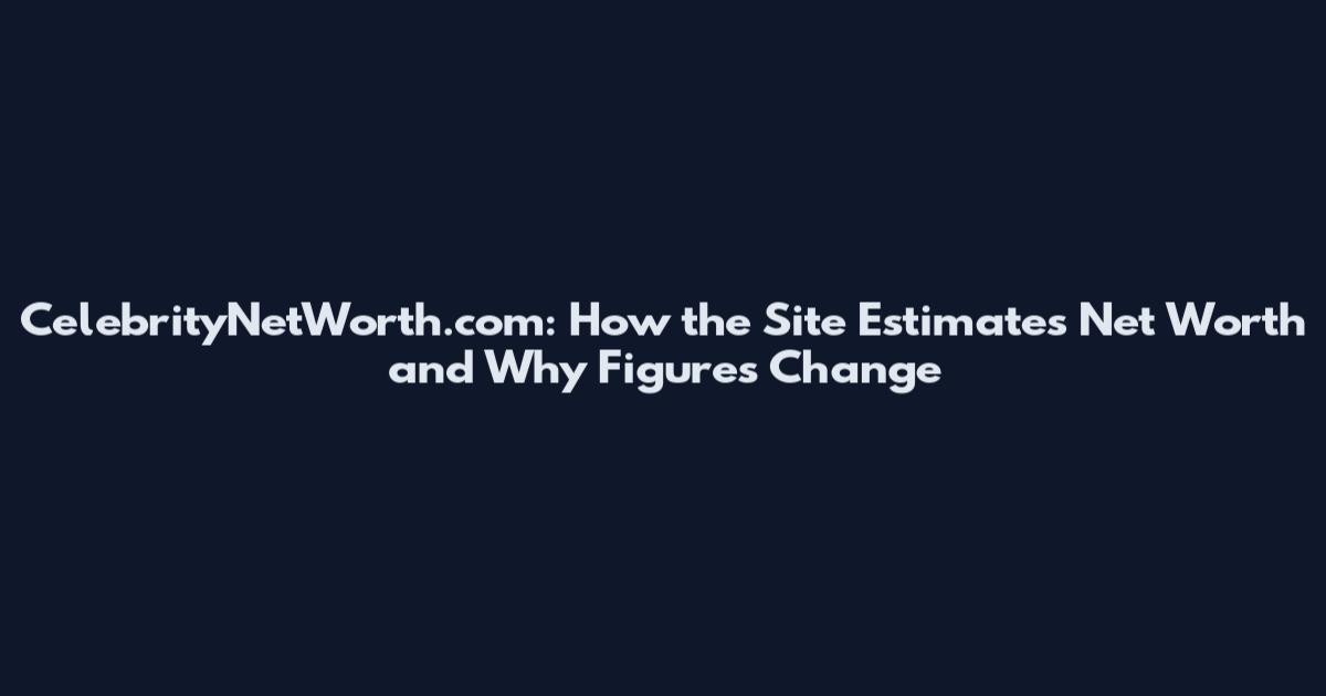 CelebrityNetWorth.com: How the Site Estimates Net Worth and Why Figures Change