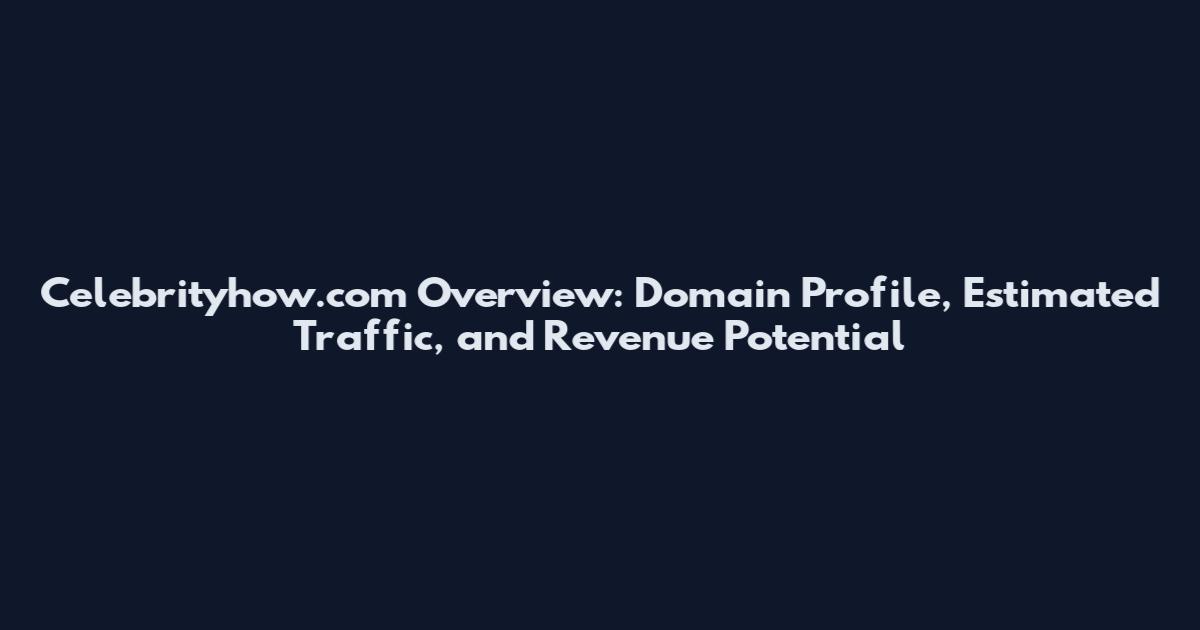 Celebrityhow.com Overview: Domain Profile, Estimated Traffic, and Revenue Potential