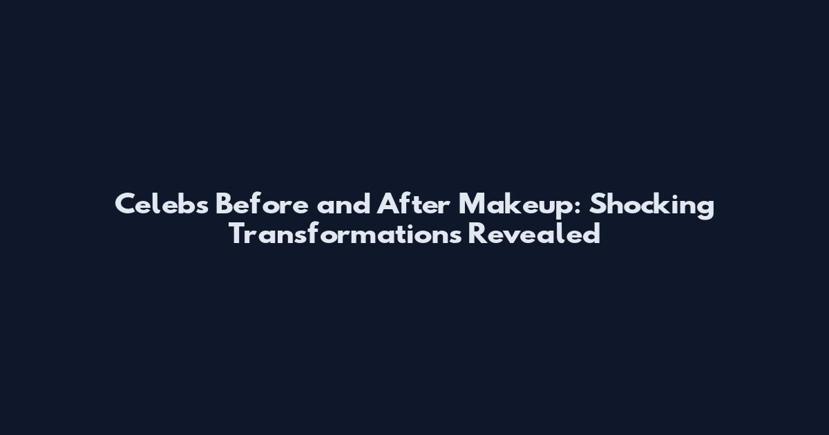 Celebs Before and After Makeup: Shocking Transformations Revealed