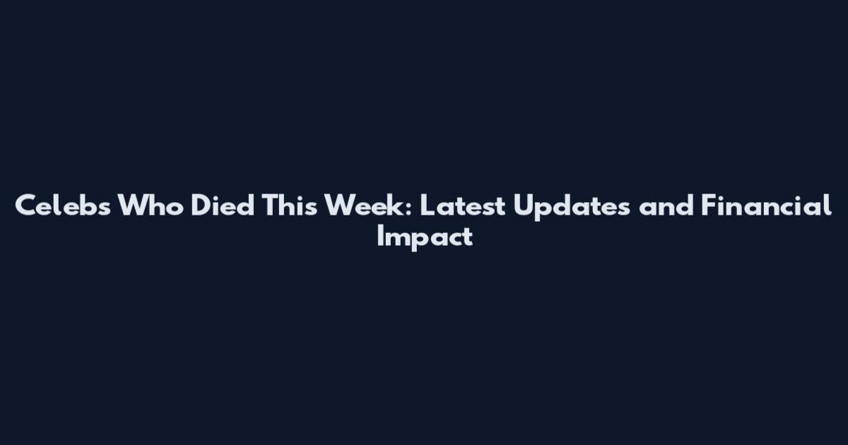 Celebs Who Died This Week: Latest Updates and Financial Impact